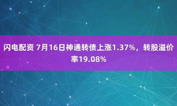 闪电配资 7月16日神通转债上涨1.37%，转股溢价率19.08%
