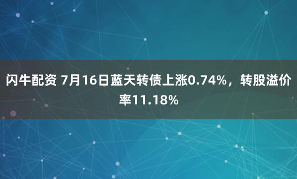 闪牛配资 7月16日蓝天转债上涨0.74%，转股溢价率11.18%
