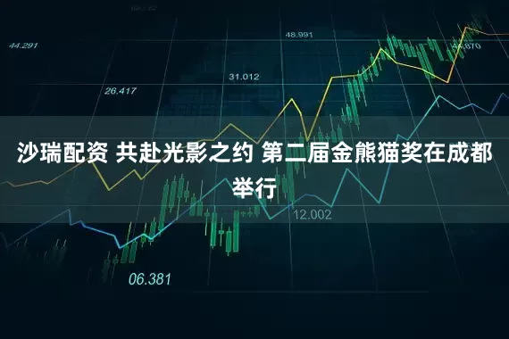沙瑞配资 共赴光影之约 第二届金熊猫奖在成都举行
