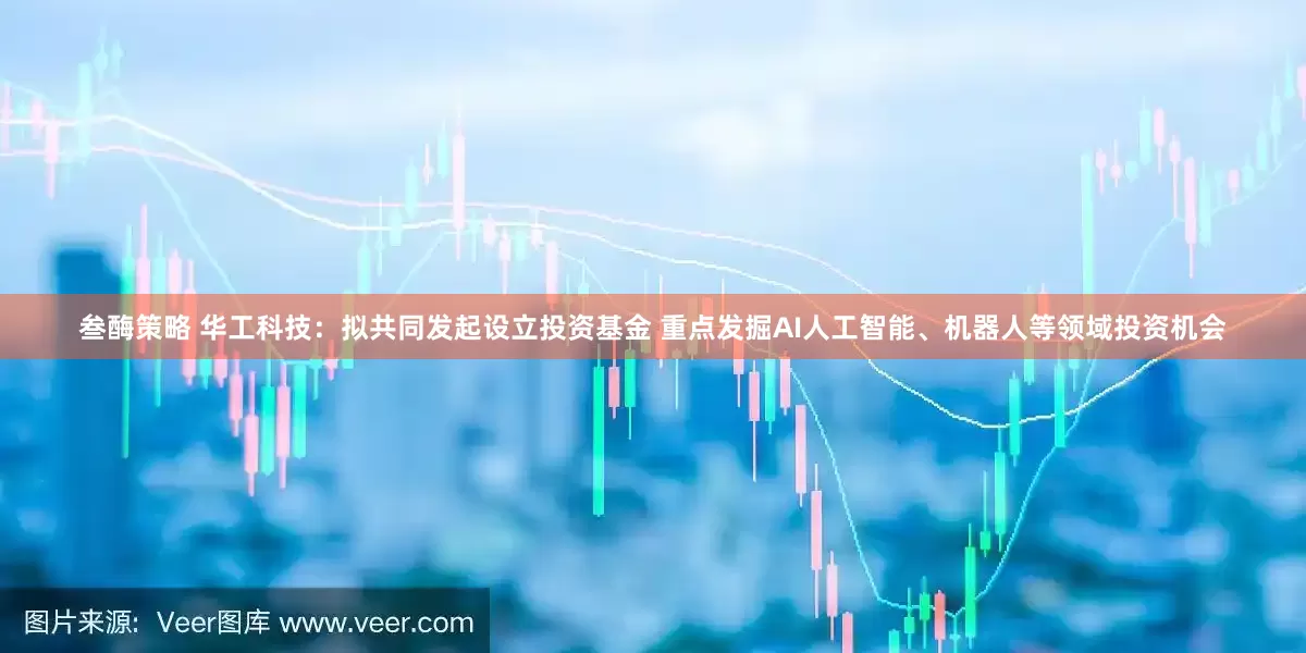 叁酶策略 华工科技:拟共同发起设立投资基金 重点发掘AI人工智能、机器人等领域投资机会