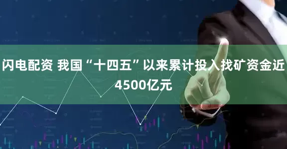 闪电配资 我国“十四五”以来累计投入找矿资金近4500亿元